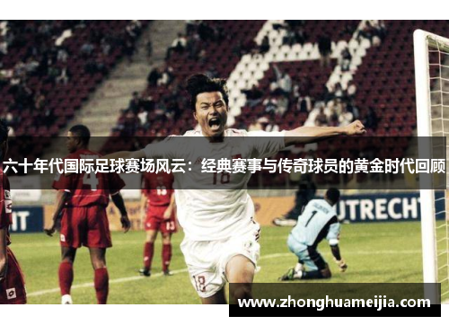 六十年代国际足球赛场风云：经典赛事与传奇球员的黄金时代回顾