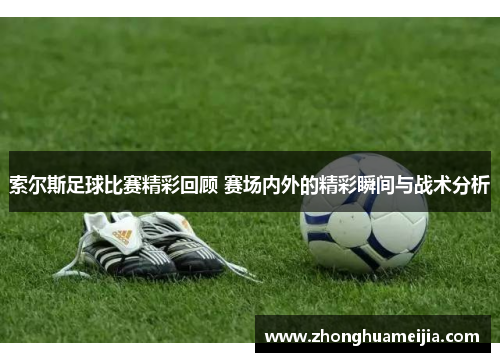 索尔斯足球比赛精彩回顾 赛场内外的精彩瞬间与战术分析