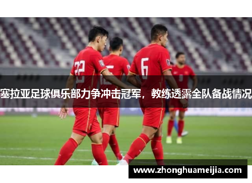 塞拉亚足球俱乐部力争冲击冠军，教练透露全队备战情况