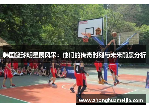 韩国篮球明星展风采：他们的传奇时刻与未来前景分析