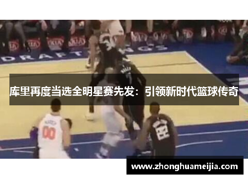 库里再度当选全明星赛先发：引领新时代篮球传奇