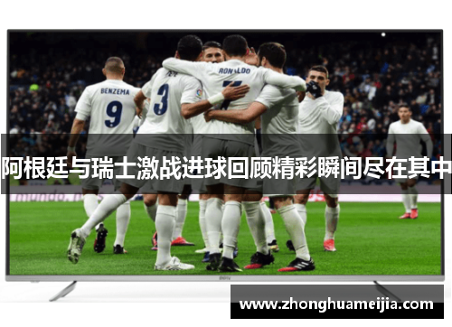 阿根廷与瑞士激战进球回顾精彩瞬间尽在其中