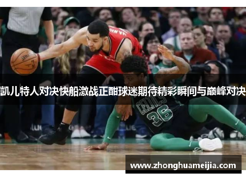 凯儿特人对决快船激战正酣球迷期待精彩瞬间与巅峰对决