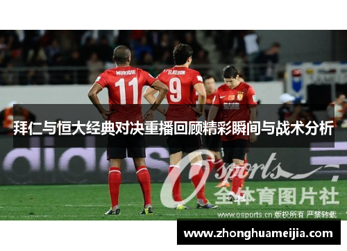 拜仁与恒大经典对决重播回顾精彩瞬间与战术分析
