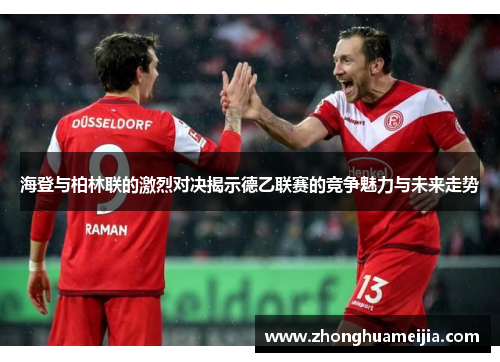 海登与柏林联的激烈对决揭示德乙联赛的竞争魅力与未来走势